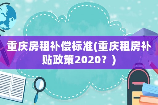 重慶房租補償標準(重慶租房補貼政策2020？)