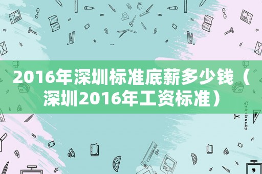 2016年深圳標(biāo)準(zhǔn)底薪多少錢（深圳2016年工資標(biāo)準(zhǔn)）