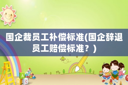 國企裁員工補償標(biāo)準(zhǔn)(國企辭退員工賠償標(biāo)準(zhǔn)？)
