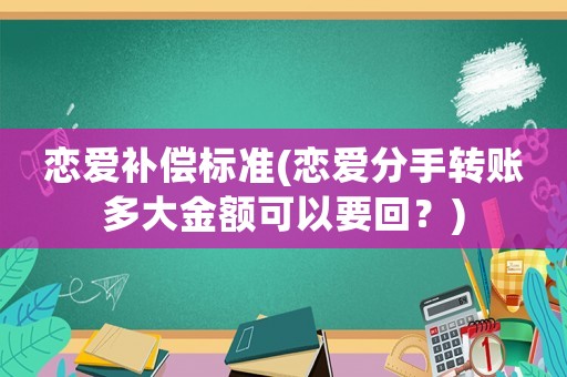 戀愛(ài)補(bǔ)償標(biāo)準(zhǔn)(戀愛(ài)分手轉(zhuǎn)賬多大金額可以要回？)