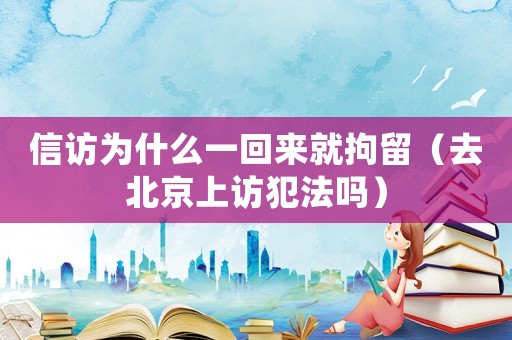 信訪為什么一回來就拘留（去北京上訪犯法嗎）