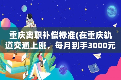 重慶離職補償標準(在重慶軌道交通上班，每月到手3000元，該不該辭職？)