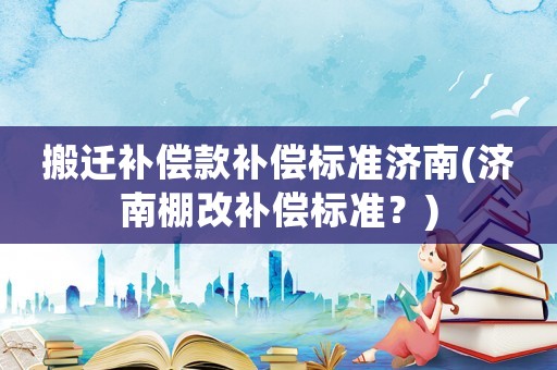 搬遷補償款補償標準濟南(濟南棚改補償標準？)