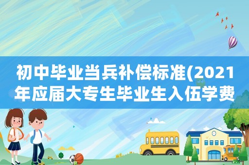 初中畢業當兵補償標準(2021年應屆大專生畢業生入伍學費補償辦法？)