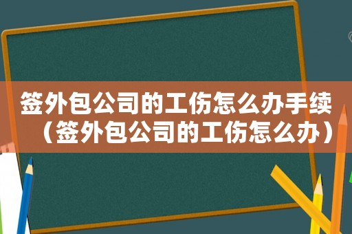 簽外包公司的工傷怎么辦手續（簽外包公司的工傷怎么辦）