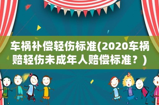 車禍補(bǔ)償輕傷標(biāo)準(zhǔn)(2020車禍賠輕傷未成年人賠償標(biāo)準(zhǔn)？)