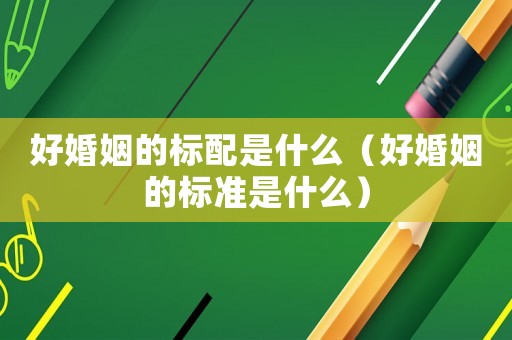 好婚姻的標配是什么（好婚姻的標準是什么）