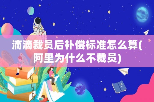 滴滴裁員后補償標準怎么算(阿里為什么不裁員)
