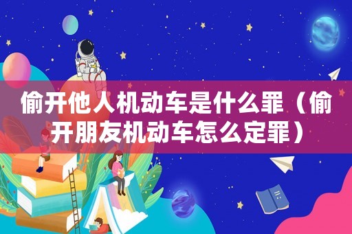 偷開他人機動車是什么罪（偷開朋友機動車怎么定罪）