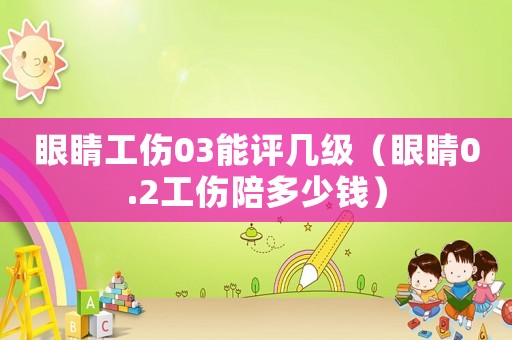 眼睛工傷03能評幾級（眼睛0.2工傷陪多少錢）