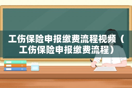 工傷保險申報繳費流程視頻（工傷保險申報繳費流程）