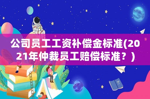 公司員工工資補償金標準(2021年仲裁員工賠償標準？)
