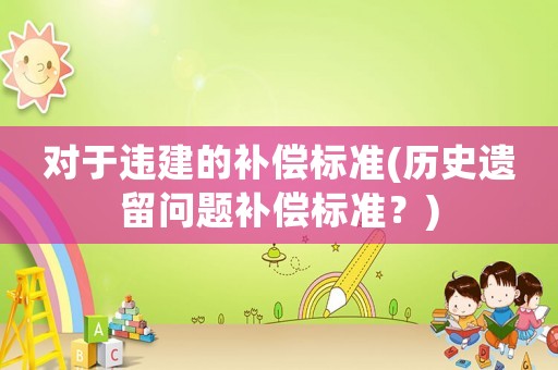 對于違建的補償標準(歷史遺留問題補償標準？)