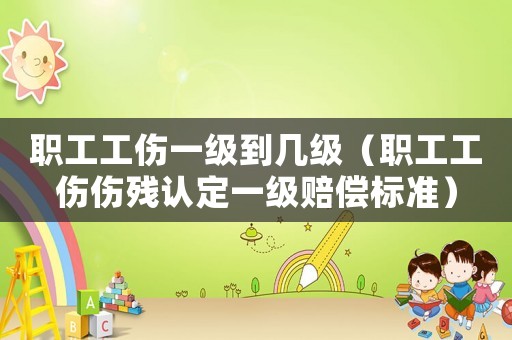 職工工傷一級(jí)到幾級(jí)（職工工傷傷殘認(rèn)定一級(jí)賠償標(biāo)準(zhǔn)）