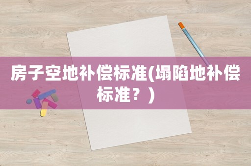 房子空地補(bǔ)償標(biāo)準(zhǔn)(塌陷地補(bǔ)償標(biāo)準(zhǔn)？)