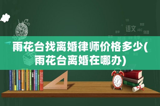 雨花臺找離婚律師價格多少(雨花臺離婚在哪辦)