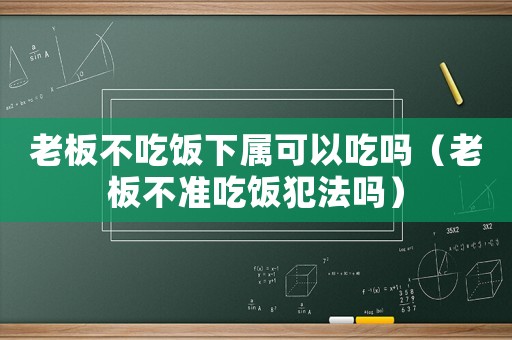 老板不吃飯下屬可以吃嗎（老板不準(zhǔn)吃飯犯法嗎）