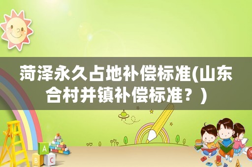 菏澤永久占地補償標準(山東合村并鎮補償標準？)