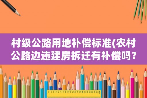 村級(jí)公路用地補(bǔ)償標(biāo)準(zhǔn)(農(nóng)村公路邊違建房拆遷有補(bǔ)償嗎？)