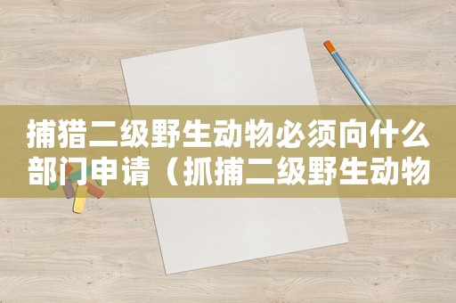 捕獵二級(jí)野生動(dòng)物必須向什么部門申請(qǐng)（抓捕二級(jí)野生動(dòng)物量刑）