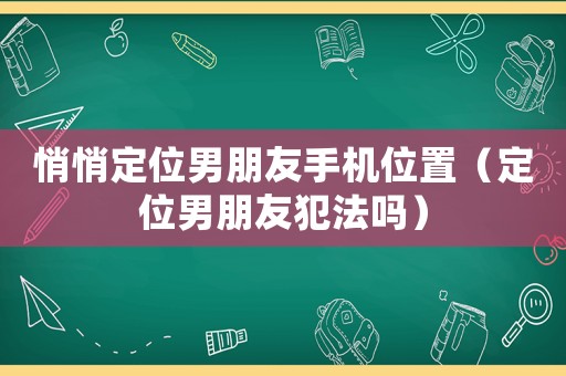 悄悄定位男朋友手機(jī)位置（定位男朋友犯法嗎）