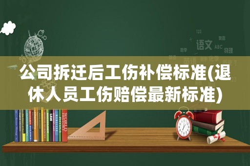 公司拆遷后工傷補償標準(退休人員工傷賠償最新標準)