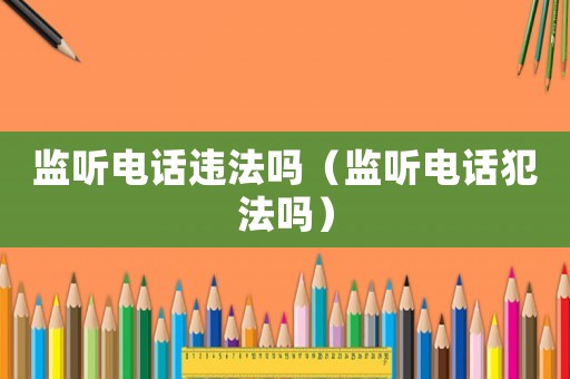 監(jiān)聽電話違法嗎（監(jiān)聽電話犯法嗎）