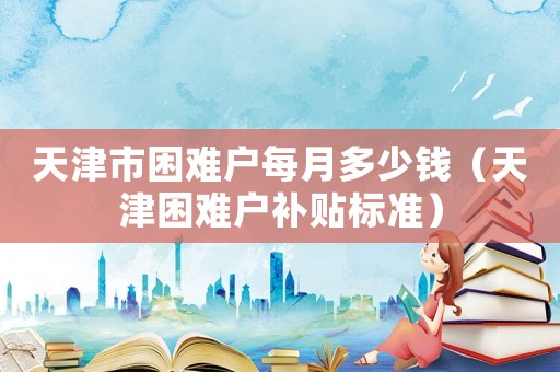 天津市困難戶每月多少錢（天津困難戶補貼標準）