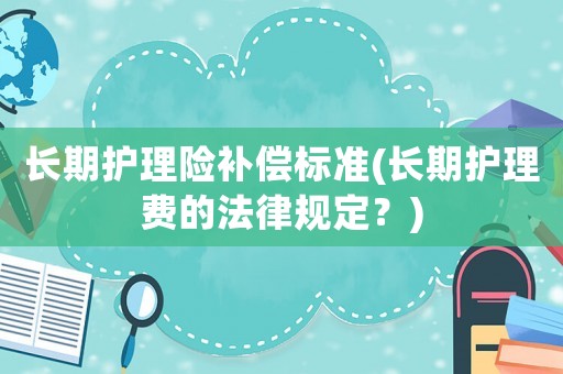 長期護理險補償標準(長期護理費的法律規定？)