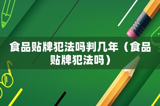 食品貼牌犯法嗎判幾年（食品貼牌犯法嗎）