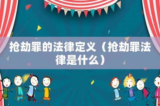 搶劫罪的法律定義（搶劫罪法律是什么）