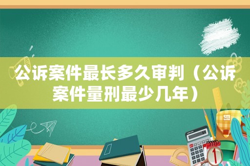 公訴案件最長多久審判（公訴案件量刑最少幾年）