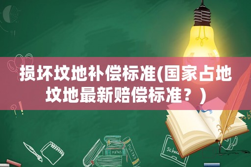 損壞墳地補償標準(國家占地墳地最新賠償標準？)