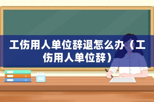 工傷用人單位辭退怎么辦（工傷用人單位辭）