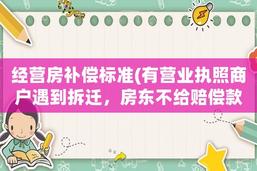 經營房補償標準(有營業(yè)執(zhí)照商戶遇到拆遷，房東不給賠償款怎么辦？)