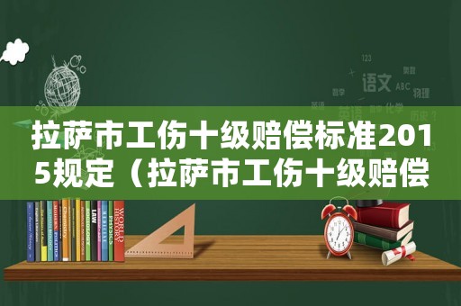 拉薩市工傷十級(jí)賠償標(biāo)準(zhǔn)2015規(guī)定（拉薩市工傷十級(jí)賠償標(biāo)準(zhǔn)2015）
