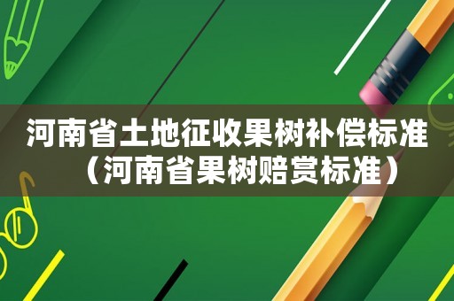 河南省土地征收果樹(shù)補(bǔ)償標(biāo)準(zhǔn)（河南省果樹(shù)賠賞標(biāo)準(zhǔn)）