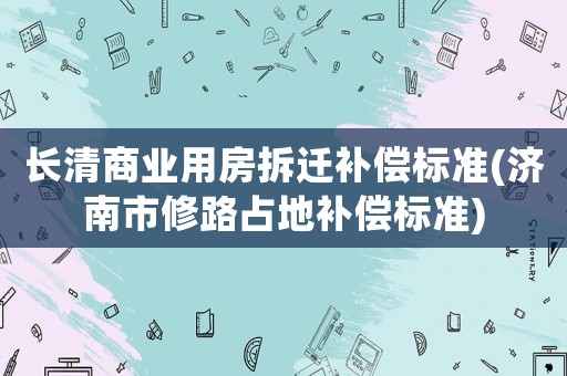 長(zhǎng)清商業(yè)用房拆遷補(bǔ)償標(biāo)準(zhǔn)(濟(jì)南市修路占地補(bǔ)償標(biāo)準(zhǔn))