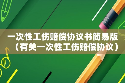 一次性工傷賠償協議書簡易版（有關一次性工傷賠償協議）
