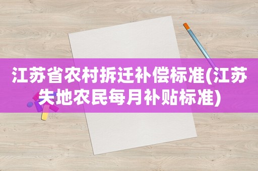 江蘇省農(nóng)村拆遷補(bǔ)償標(biāo)準(zhǔn)(江蘇失地農(nóng)民每月補(bǔ)貼標(biāo)準(zhǔn))