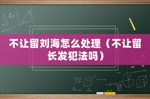 不讓留劉海怎么處理（不讓留長發犯法嗎）