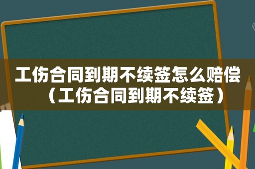 工傷合同到期不續(xù)簽怎么賠償（工傷合同到期不續(xù)簽）