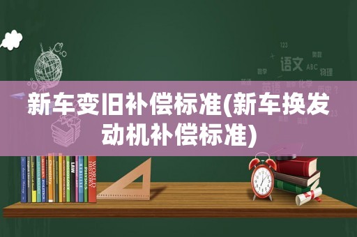 新車變舊補償標準(新車換發(fā)動機補償標準)