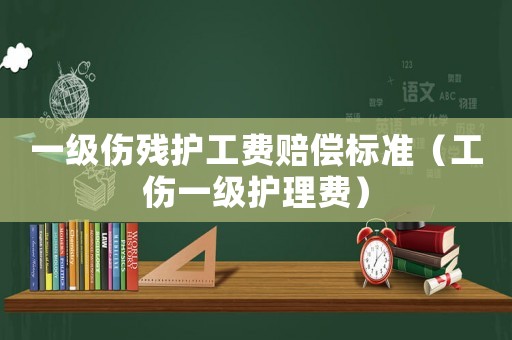 一級傷殘護工費賠償標準（工傷一級護理費）