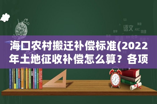 海口農村搬遷補償標準(2022年土地征收補償怎么算？各項補償標準是什么？)
