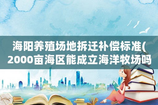 海陽養殖場地拆遷補償標準(2000畝海區能成立海洋牧場嗎)