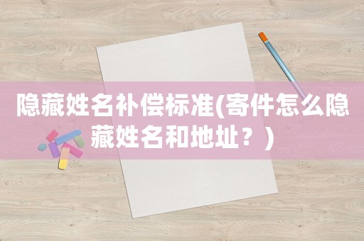 隱藏姓名補償標準(寄件怎么隱藏姓名和地址？)