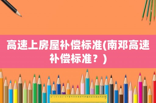 高速上房屋補償標準(南鄧高速補償標準？)