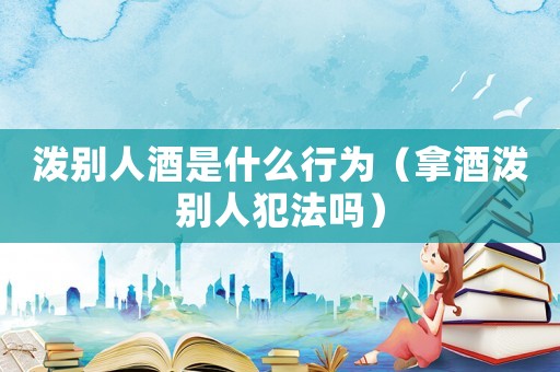 潑別人酒是什么行為（拿酒潑別人犯法嗎）
