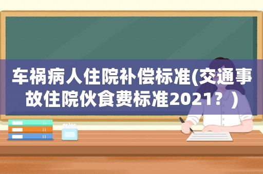 車禍病人住院補償標準(交通事故住院伙食費標準2021？)